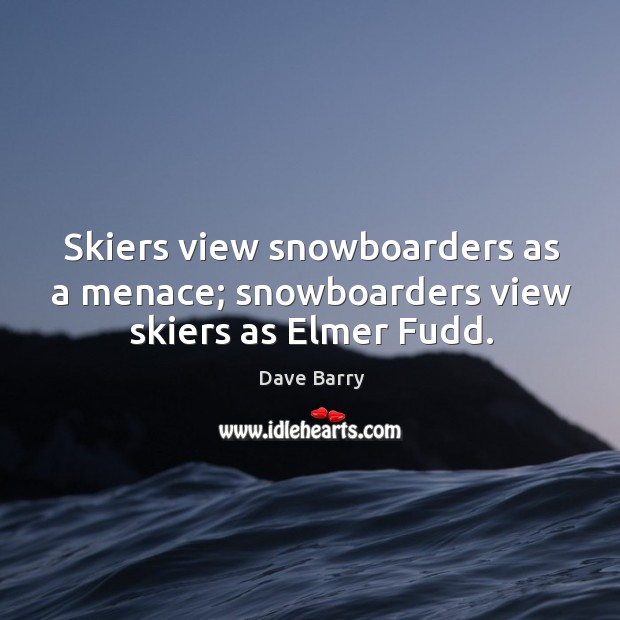 Skiers view snowboarders as a menace; snowboarders view skiers as elmer fudd. Image