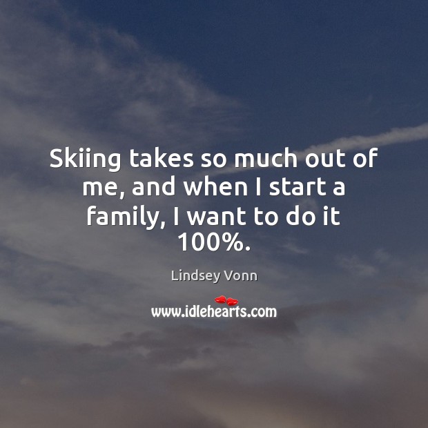 Skiing takes so much out of me, and when I start a family, I want to do it 100%. Lindsey Vonn Picture Quote