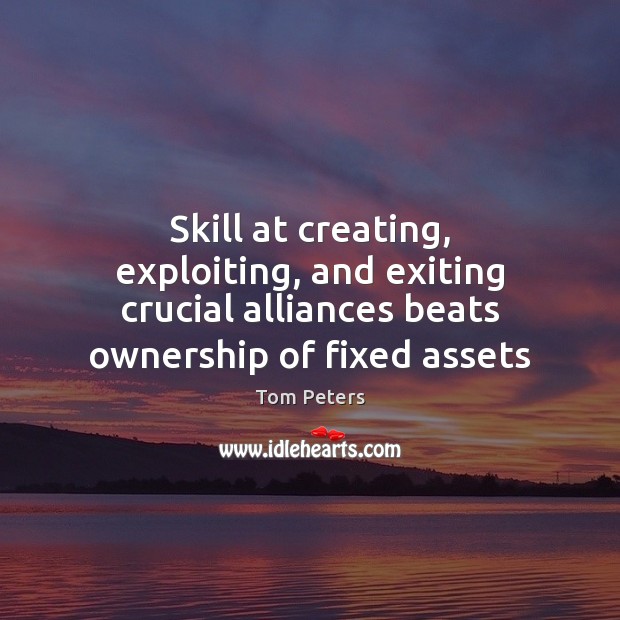 Skill at creating, exploiting, and exiting crucial alliances beats ownership of fixed Tom Peters Picture Quote