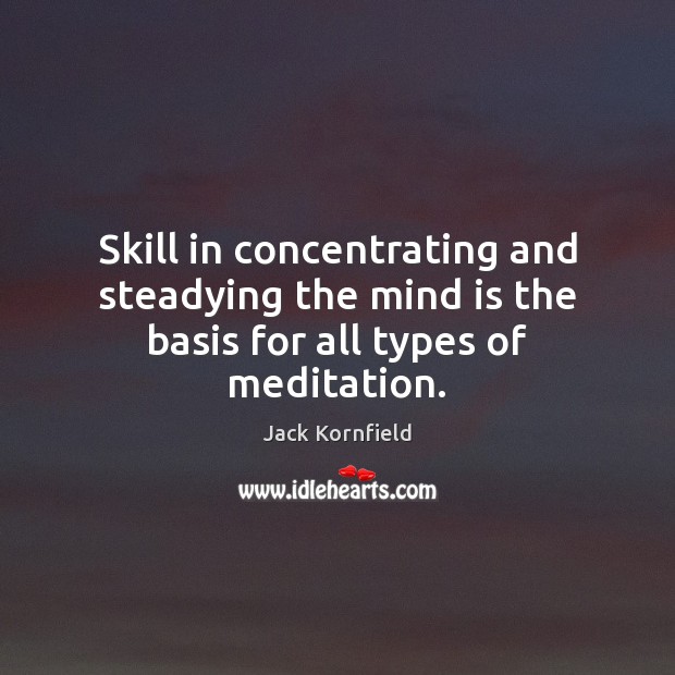 Skill in concentrating and steadying the mind is the basis for all types of meditation. Jack Kornfield Picture Quote