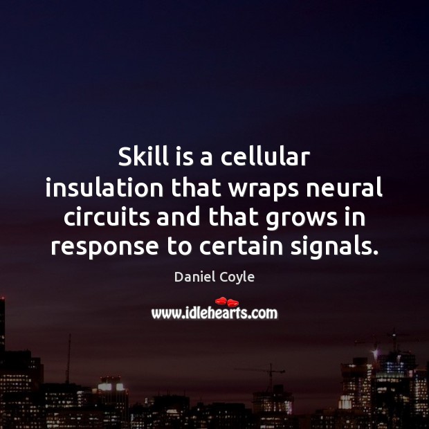 Skill is a cellular insulation that wraps neural circuits and that grows Daniel Coyle Picture Quote