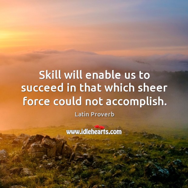 Skill will enable us to succeed in that which sheer force could not accomplish. Image