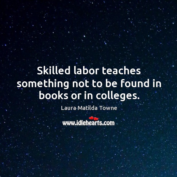 Skilled labor teaches something not to be found in books or in colleges. Laura Matilda Towne Picture Quote