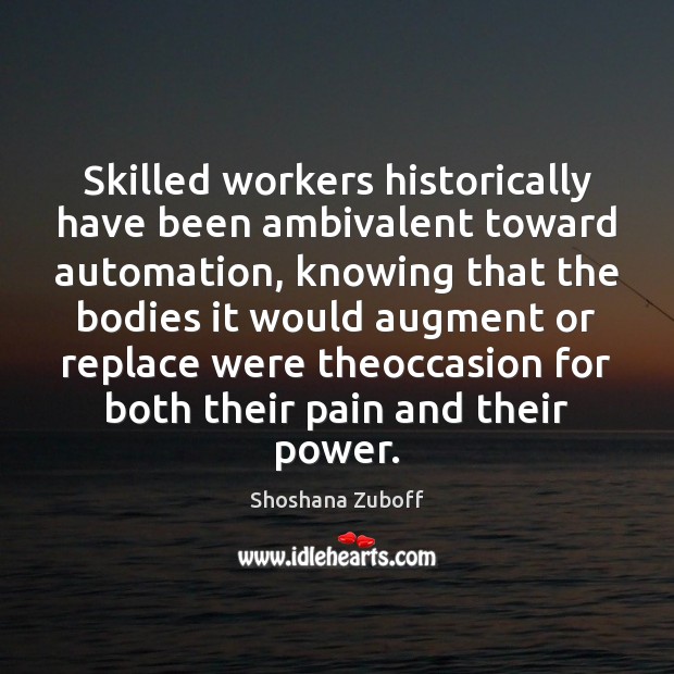 Skilled workers historically have been ambivalent toward automation, knowing that the bodies Shoshana Zuboff Picture Quote