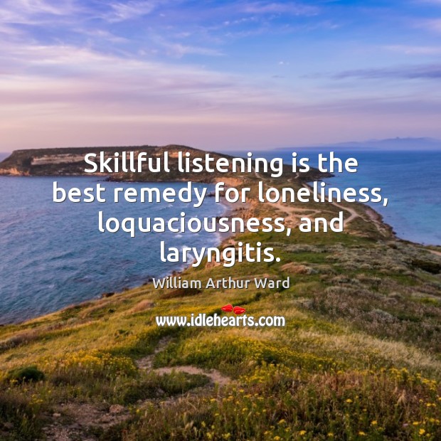 Skillful listening is the best remedy for loneliness, loquaciousness, and laryngitis. Image