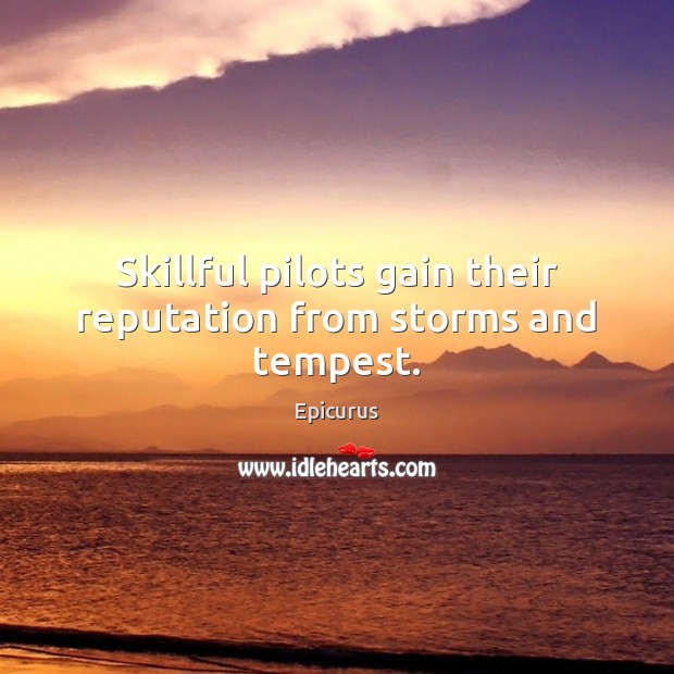 Skillful pilots gain their reputation from storms and tempest. Epicurus Picture Quote