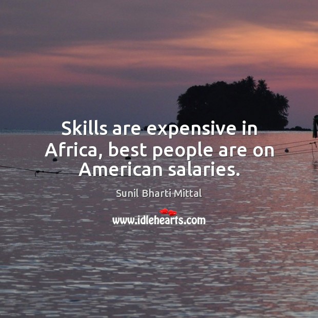 Skills are expensive in Africa, best people are on American salaries. Sunil Bharti Mittal Picture Quote