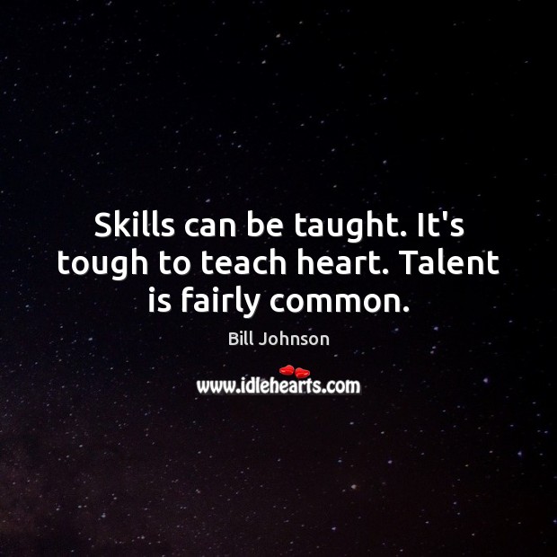 Skills can be taught. It’s tough to teach heart. Talent is fairly common. Image