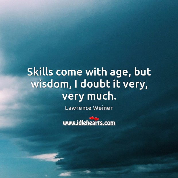 Skills come with age, but wisdom, I doubt it very, very much. Lawrence Weiner Picture Quote
