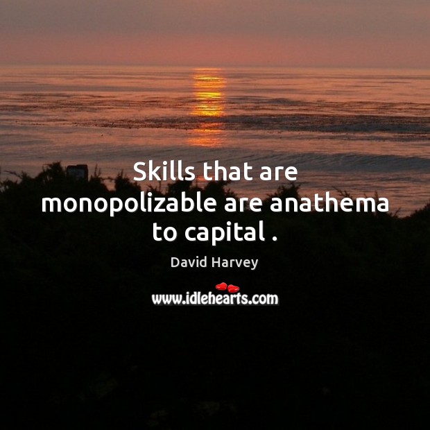 Skills that are monopolizable are anathema to capital . David Harvey Picture Quote
