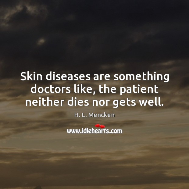 Skin diseases are something doctors like, the patient neither dies nor gets well. Image