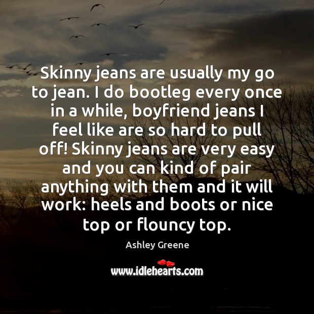 Skinny jeans are usually my go to jean. I do bootleg every Ashley Greene Picture Quote