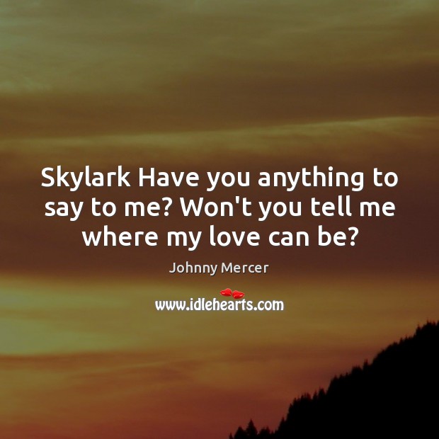 Skylark Have you anything to say to me? Won’t you tell me where my love can be? Johnny Mercer Picture Quote