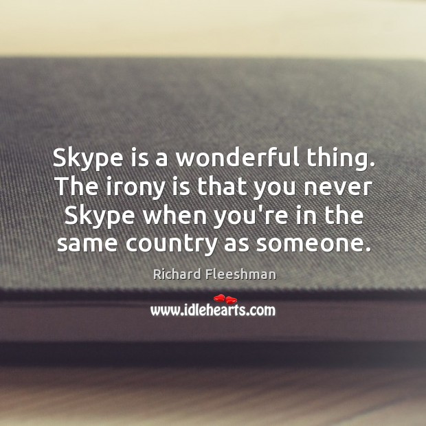 Skype is a wonderful thing. The irony is that you never Skype Richard Fleeshman Picture Quote