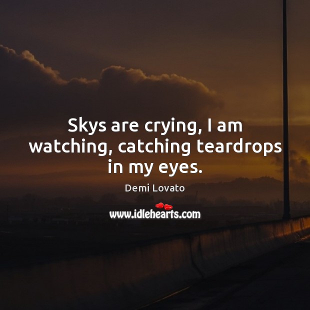 Skys are crying, I am watching, catching teardrops in my eyes. Demi Lovato Picture Quote