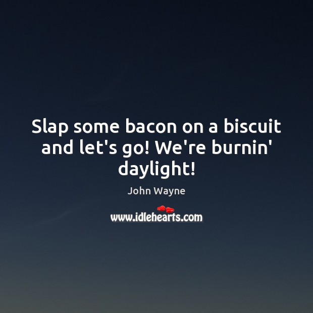 Slap some bacon on a biscuit and let’s go! We’re burnin’ daylight! John Wayne Picture Quote