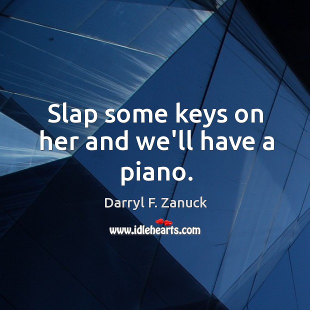 Slap some keys on her and we’ll have a piano. Darryl F. Zanuck Picture Quote