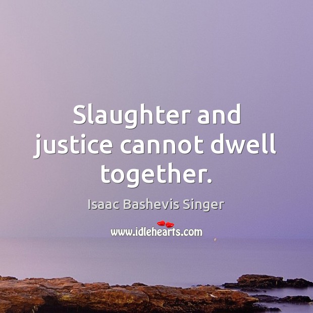 Slaughter and justice cannot dwell together. Isaac Bashevis Singer Picture Quote