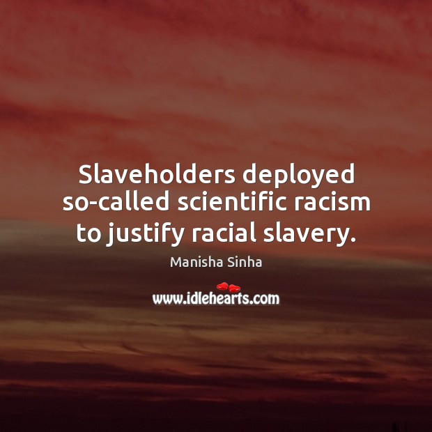 Slaveholders deployed so-called scientific racism to justify racial slavery. Manisha Sinha Picture Quote