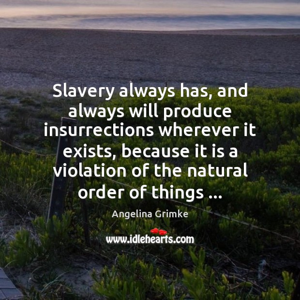 Slavery always has, and always will produce insurrections wherever it exists, because 