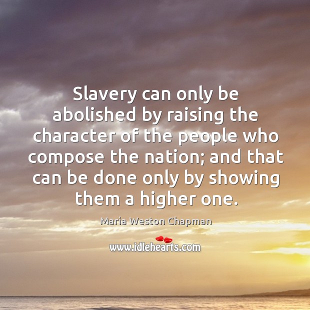 Slavery can only be abolished by raising the character of the people who compose the nation Maria Weston Chapman Picture Quote