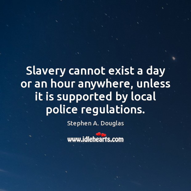 Slavery cannot exist a day or an hour anywhere, unless it is Stephen A. Douglas Picture Quote