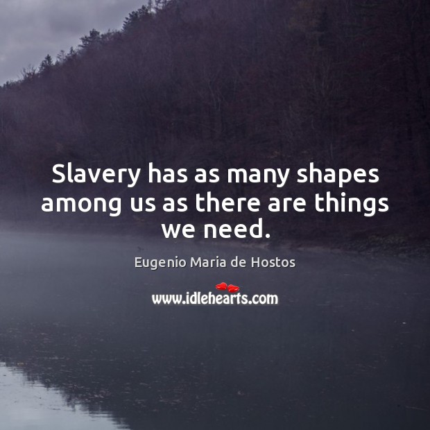 Slavery has as many shapes among us as there are things we need. Eugenio Maria de Hostos Picture Quote