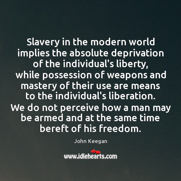 Slavery in the modern world implies the absolute deprivation of the individual’s John Keegan Picture Quote