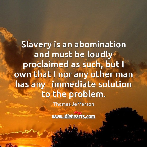 Slavery is an abomination and must be loudly proclaimed as such, but Thomas Jefferson Picture Quote