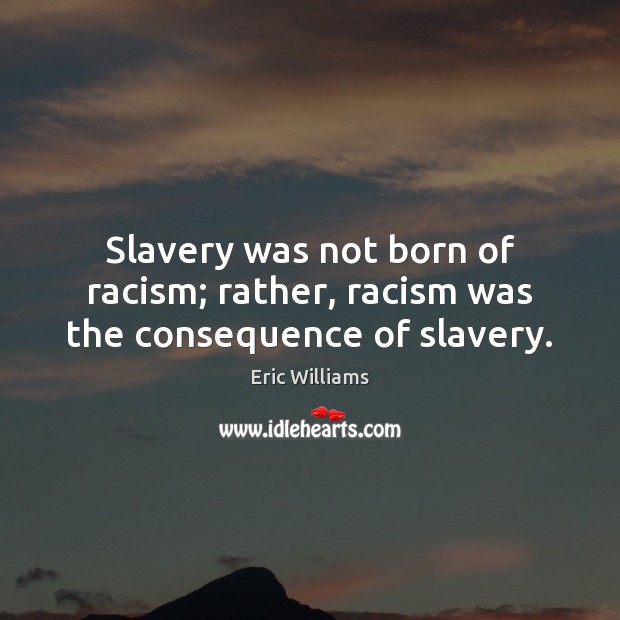Slavery was not born of racism; rather, racism was the consequence of slavery. Eric Williams Picture Quote