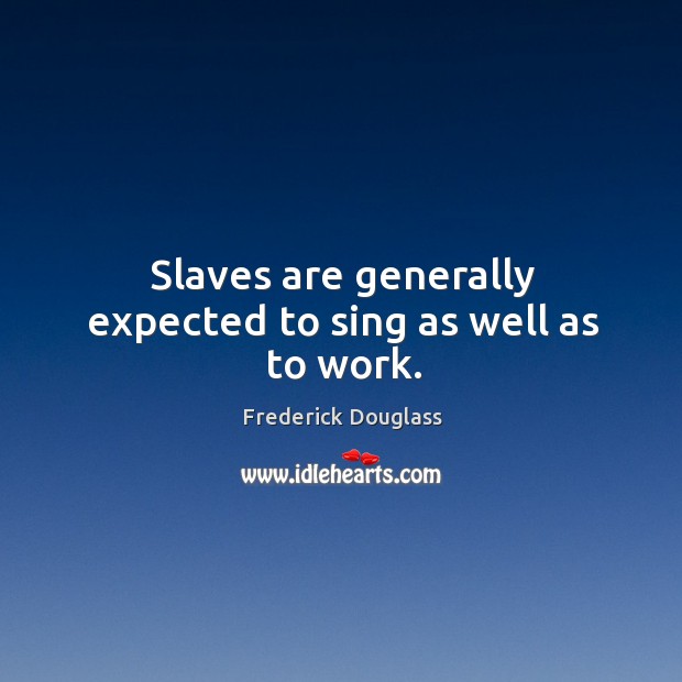 Slaves are generally expected to sing as well as to work. Frederick Douglass Picture Quote