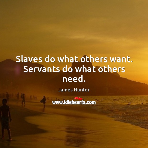 Slaves do what others want. Servants do what others need. James Hunter Picture Quote