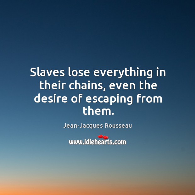 Slaves lose everything in their chains, even the desire of escaping from them. Jean-Jacques Rousseau Picture Quote