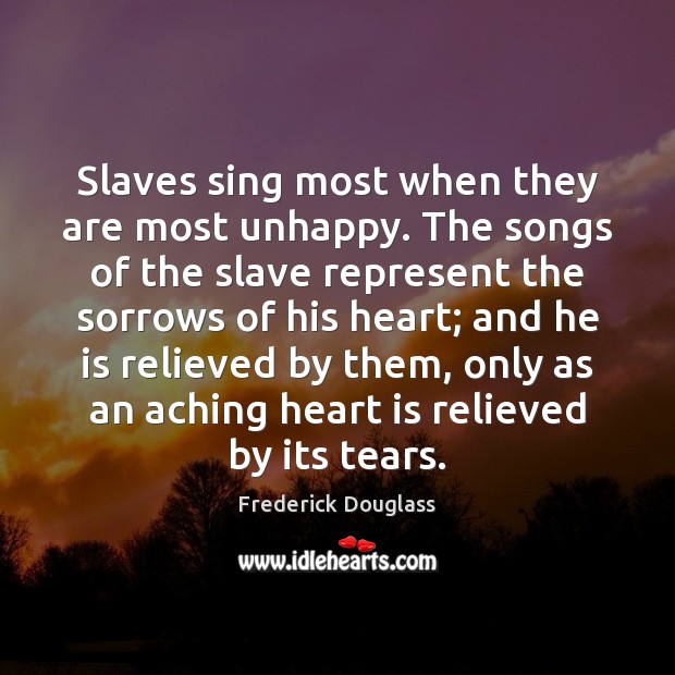 Slaves sing most when they are most unhappy. The songs of the Frederick Douglass Picture Quote