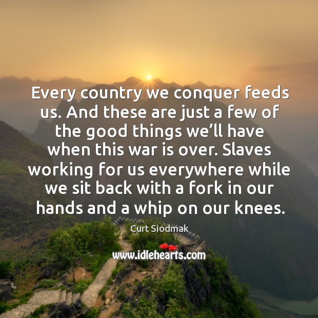 Slaves working for us everywhere while we sit back with a fork in our hands and a whip on our knees. Curt Siodmak Picture Quote
