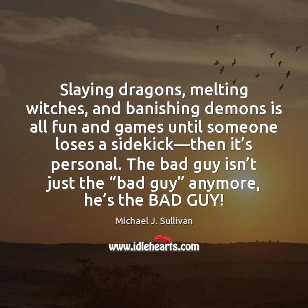 Slaying dragons, melting witches, and banishing demons is all fun and games Michael J. Sullivan Picture Quote