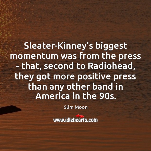 Sleater-Kinney’s biggest momentum was from the press – that, second to Radiohead, Slim Moon Picture Quote