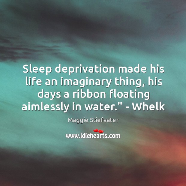 Sleep deprivation made his life an imaginary thing, his days a ribbon 