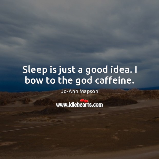 Sleep is just a good idea. I bow to the God caffeine. Sleep Quotes Image