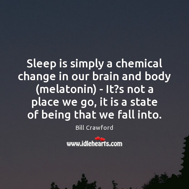 Sleep is simply a chemical change in our brain and body (melatonin) Bill Crawford Picture Quote