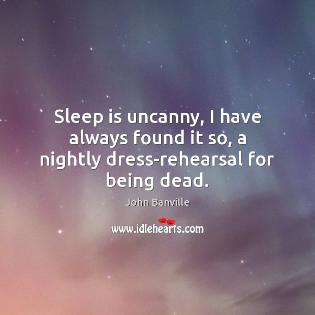Sleep is uncanny, I have always found it so, a nightly dress-rehearsal for being dead. John Banville Picture Quote