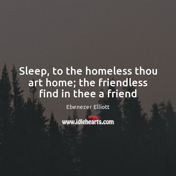Sleep, to the homeless thou art home; the friendless find in thee a friend Image