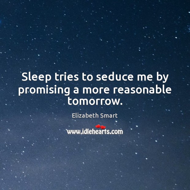 Sleep tries to seduce me by promising a more reasonable tomorrow. Elizabeth Smart Picture Quote