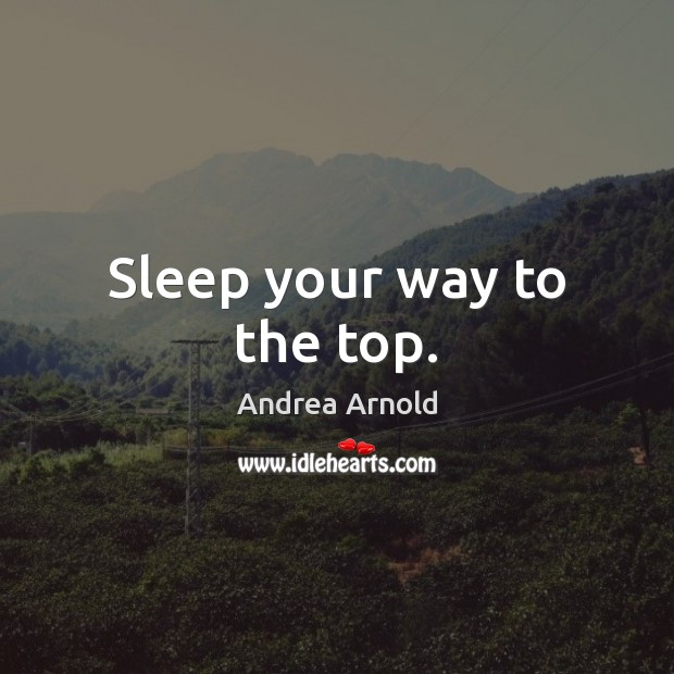 Sleep your way to the top. Andrea Arnold Picture Quote