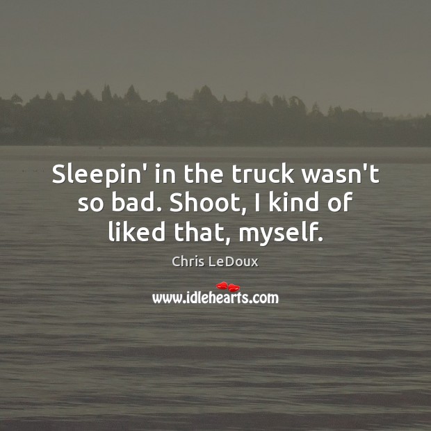Sleepin’ in the truck wasn’t so bad. Shoot, I kind of liked that, myself. Chris LeDoux Picture Quote