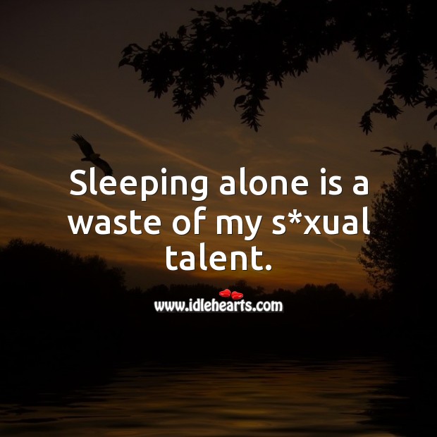 Sleeping alone is a waste of my talent. 