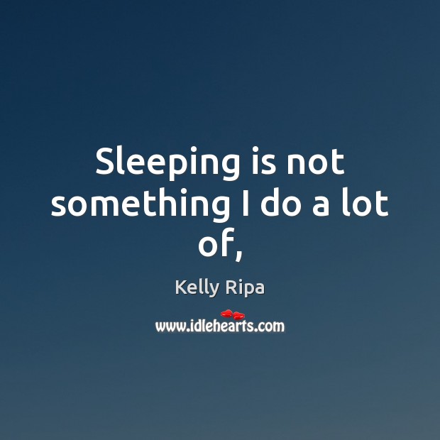 Sleeping is not something I do a lot of, Kelly Ripa Picture Quote