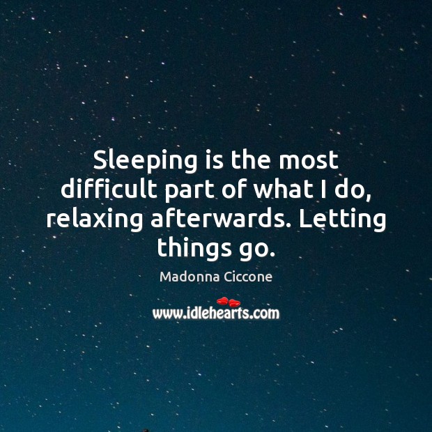 Sleeping is the most difficult part of what I do, relaxing afterwards. Letting things go. Madonna Ciccone Picture Quote