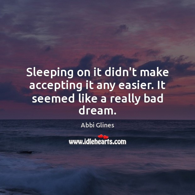 Sleeping on it didn’t make accepting it any easier. It seemed like a really bad dream. Abbi Glines Picture Quote