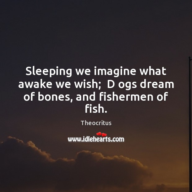 Sleeping we imagine what awake we wish;  D ogs dream of bones, and fishermen of fish. Theocritus Picture Quote